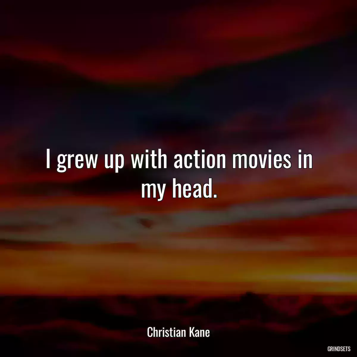 I grew up with action movies in my head.