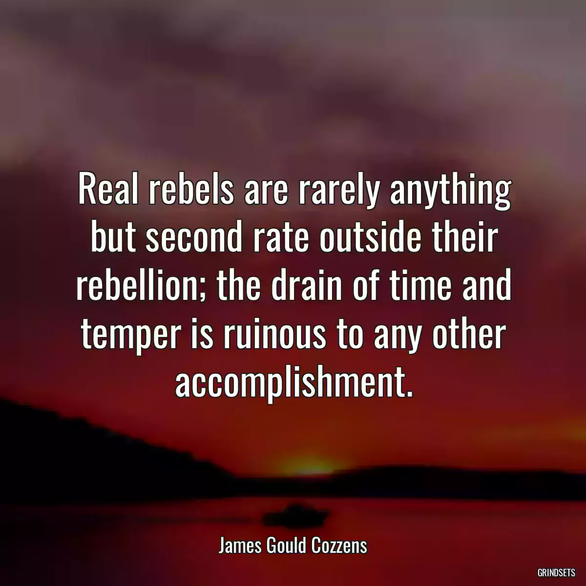 Real rebels are rarely anything but second rate outside their rebellion; the drain of time and temper is ruinous to any other accomplishment.