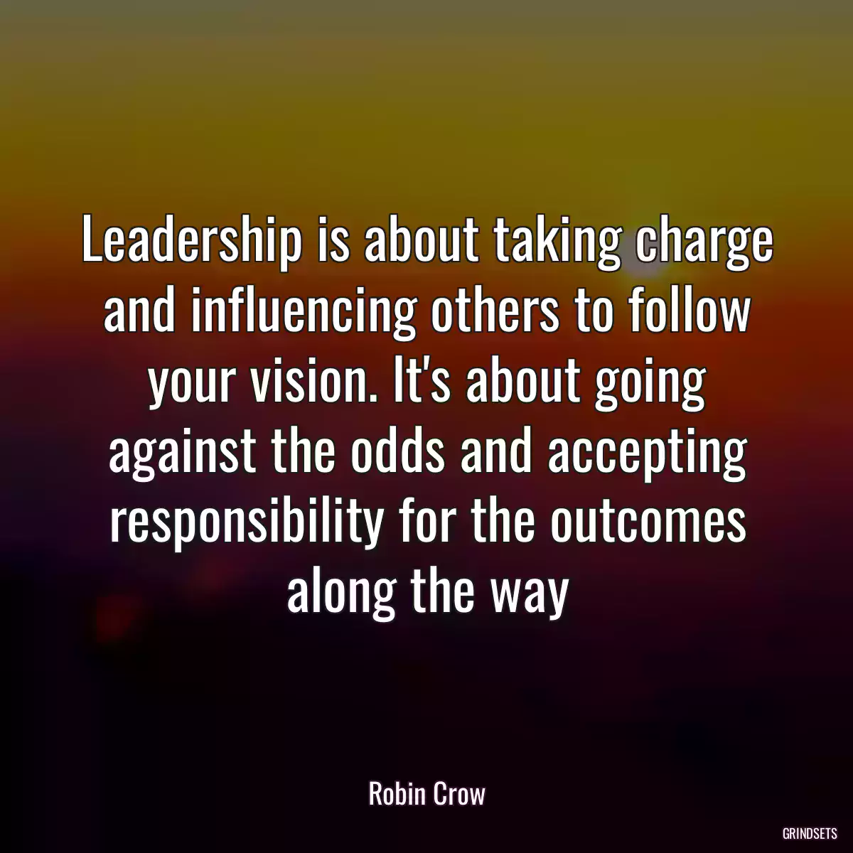 Leadership is about taking charge and influencing others to follow your vision. It\'s about going against the odds and accepting responsibility for the outcomes along the way