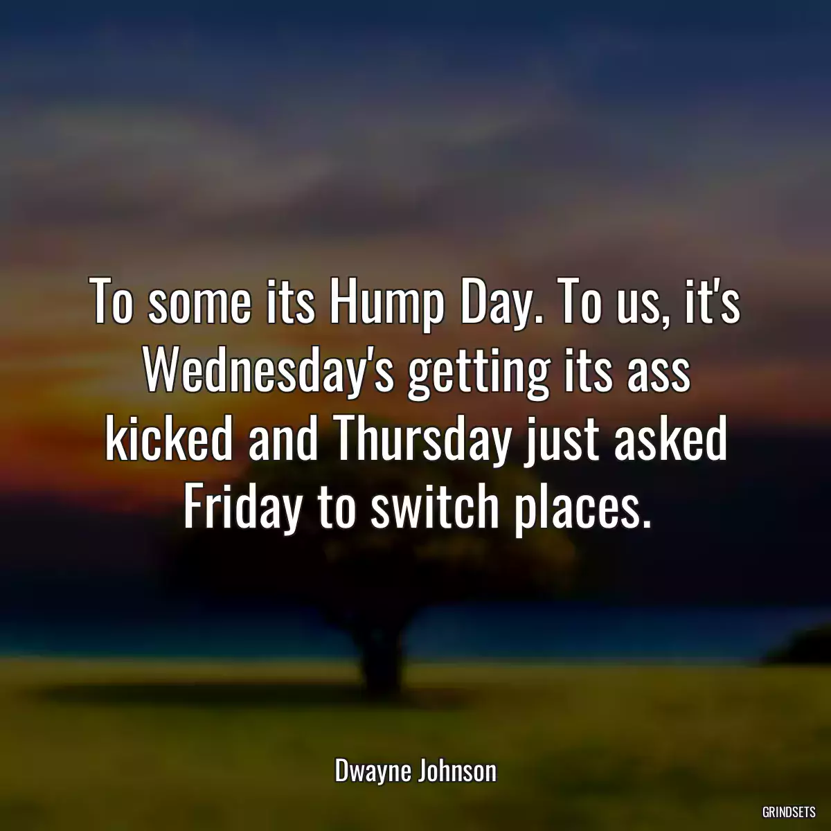 To some its Hump Day. To us, it\'s Wednesday\'s getting its ass kicked and Thursday just asked Friday to switch places.