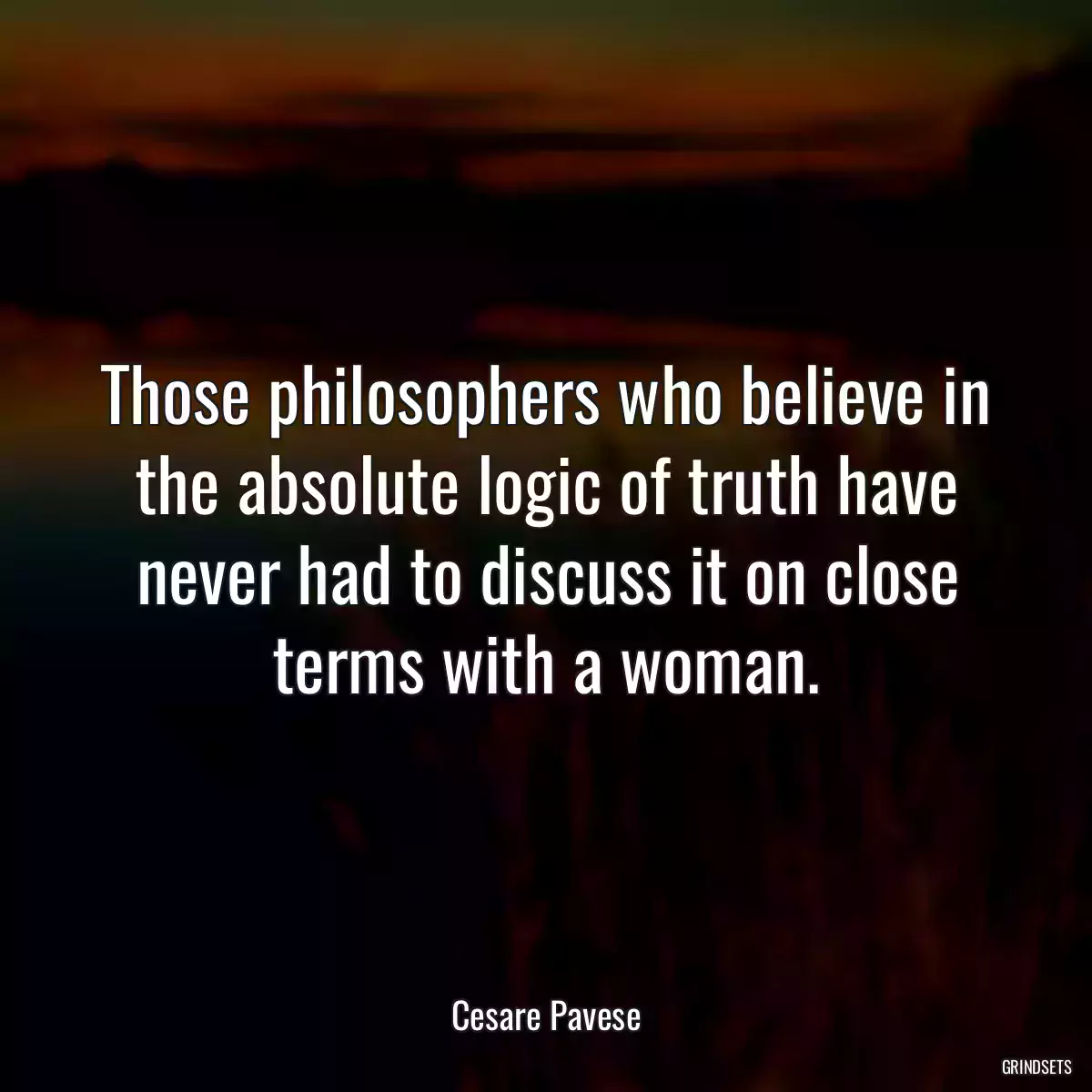 Those philosophers who believe in the absolute logic of truth have never had to discuss it on close terms with a woman.