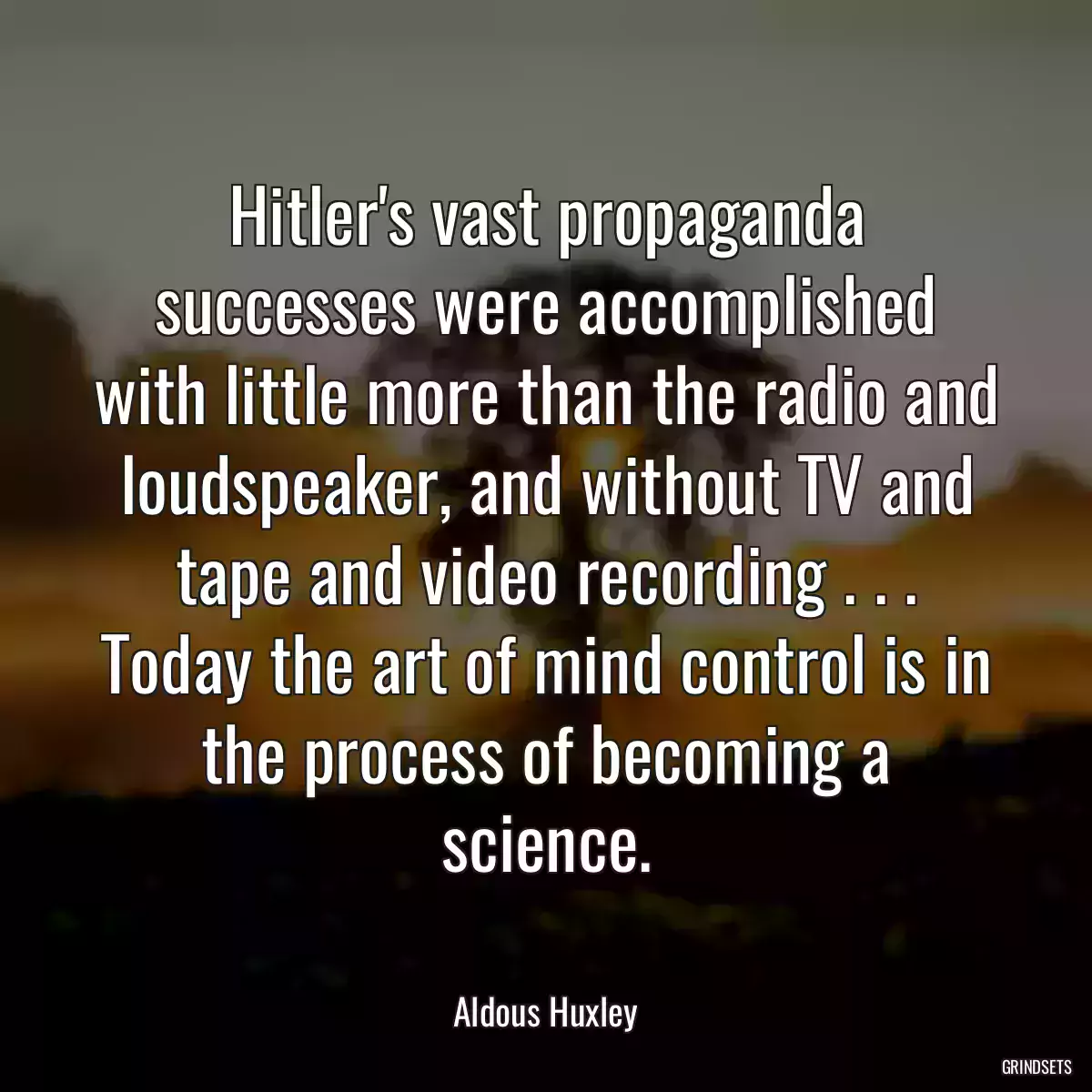 Hitler\'s vast propaganda successes were accomplished with little more than the radio and loudspeaker, and without TV and tape and video recording . . . Today the art of mind control is in the process of becoming a science.