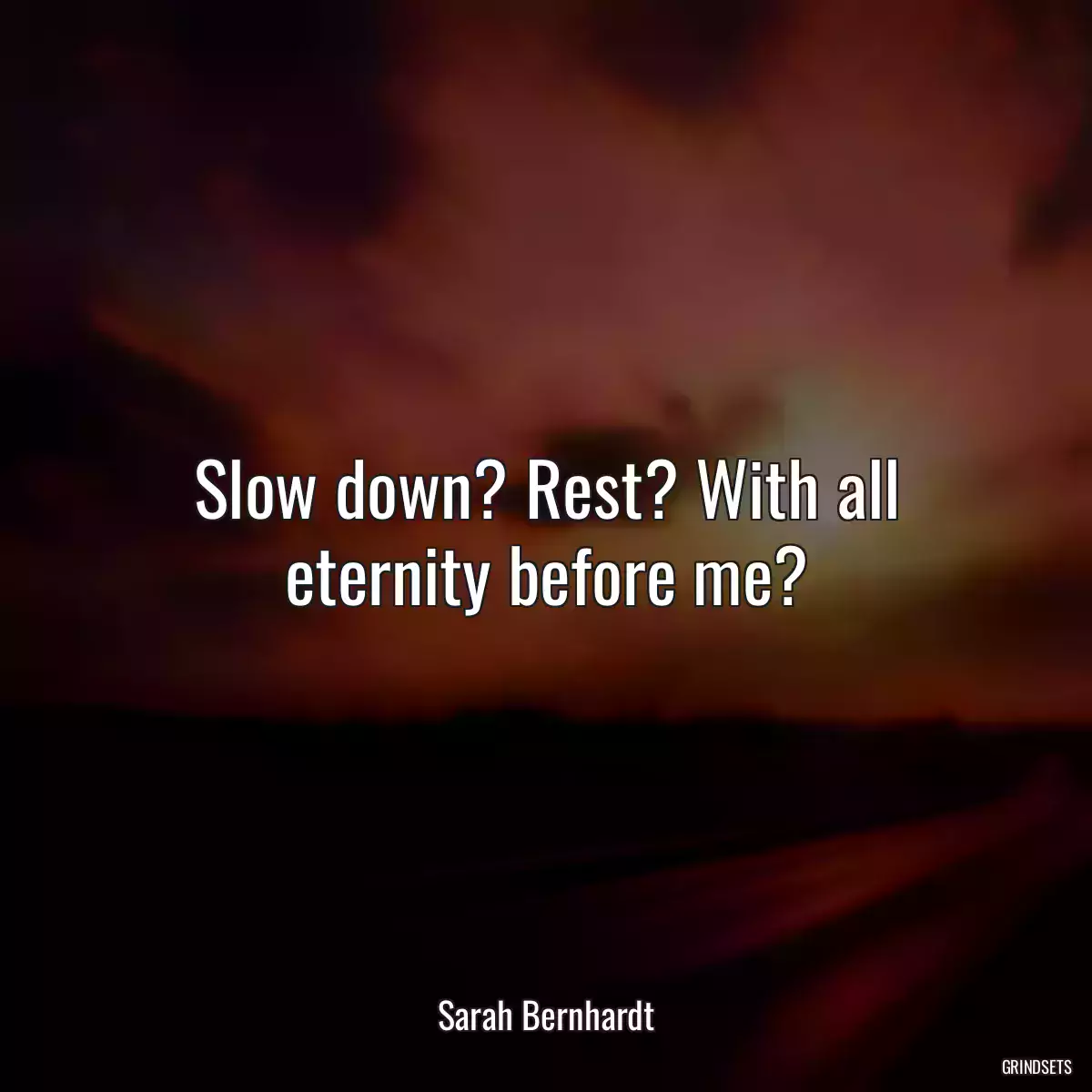 Slow down? Rest? With all eternity before me?