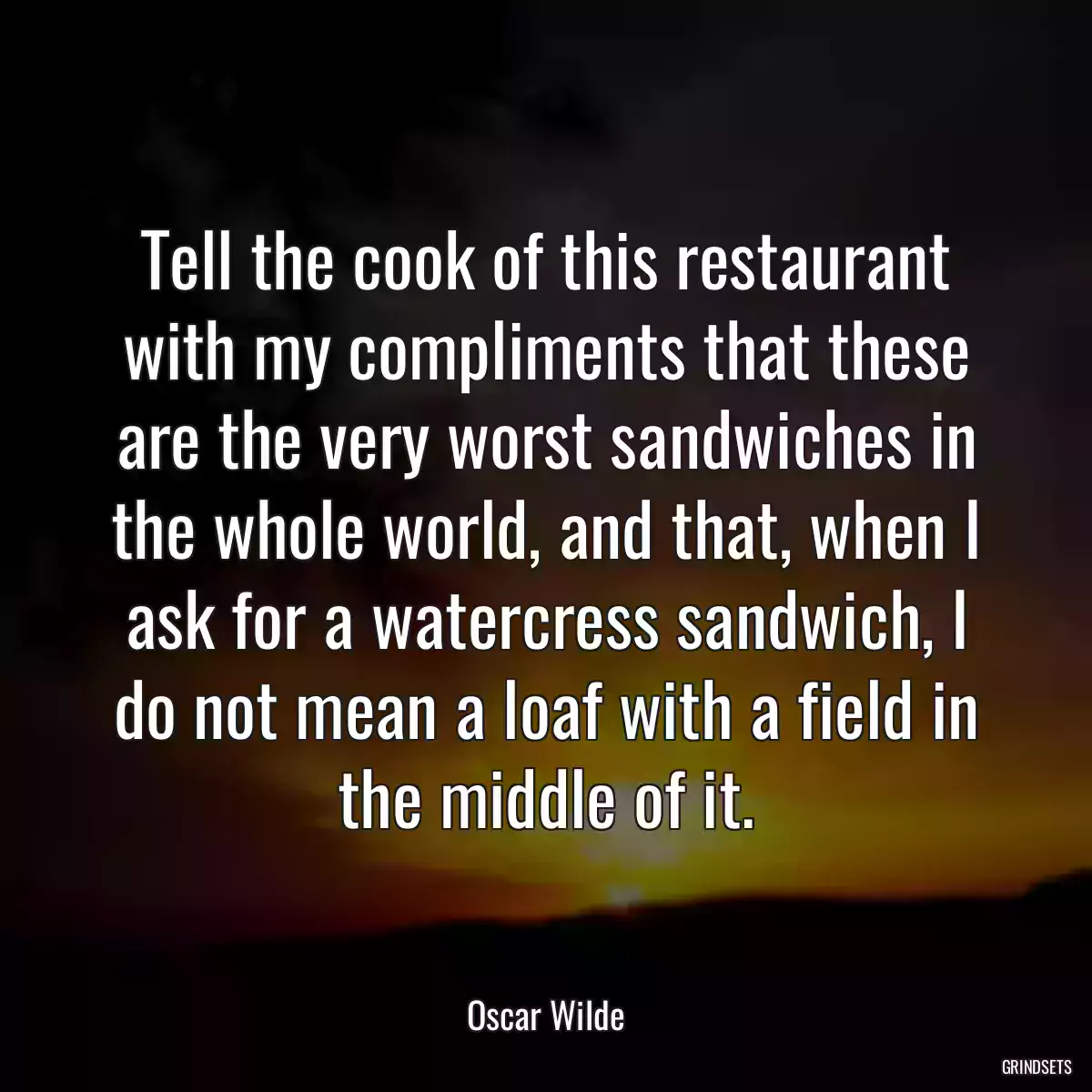 Tell the cook of this restaurant with my compliments that these are the very worst sandwiches in the whole world, and that, when I ask for a watercress sandwich, I do not mean a loaf with a field in the middle of it.