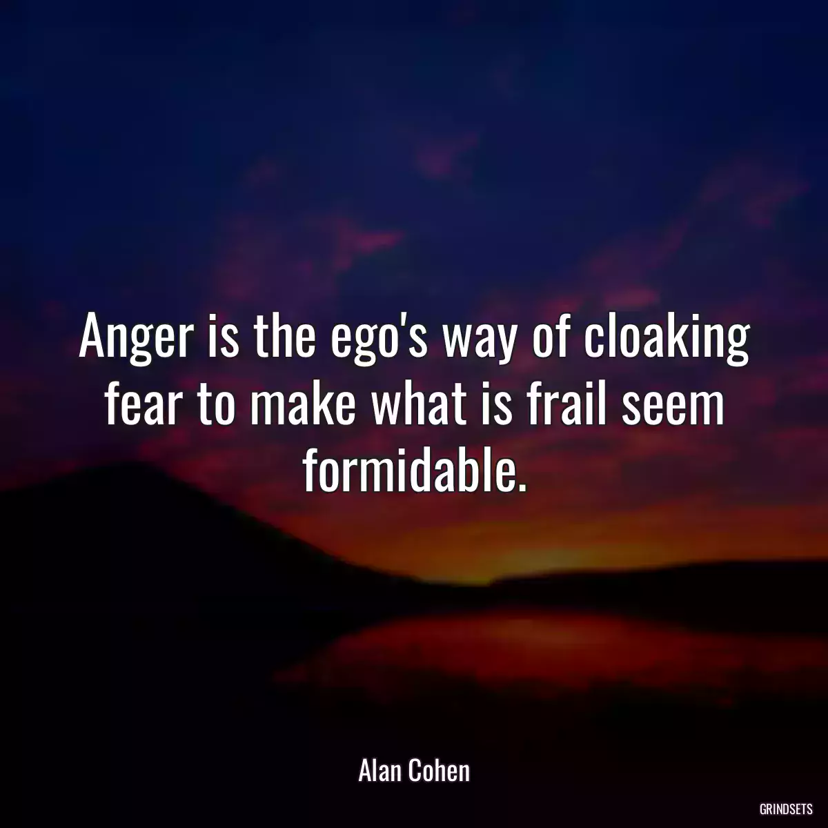 Anger is the ego\'s way of cloaking fear to make what is frail seem formidable.