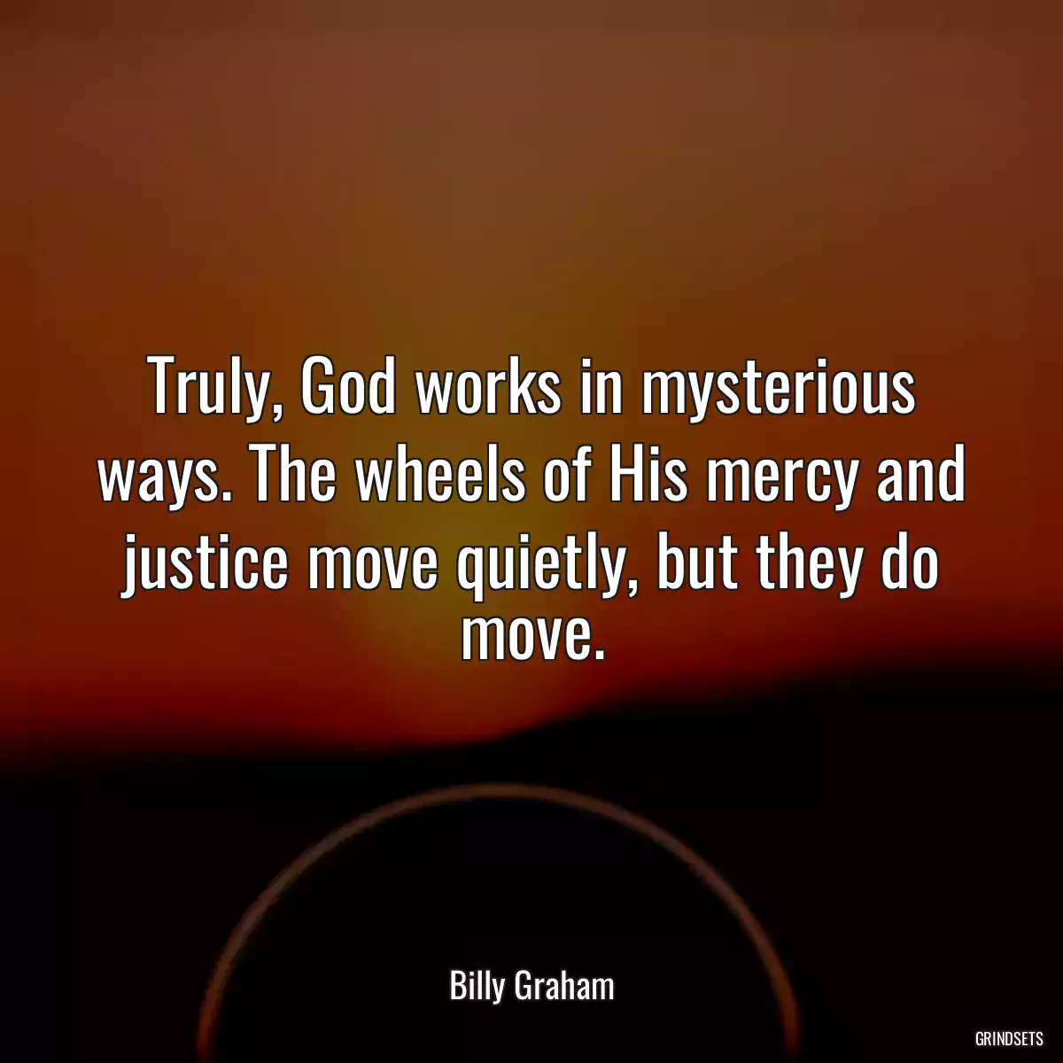 Truly, God works in mysterious ways. The wheels of His mercy and justice move quietly, but they do move.