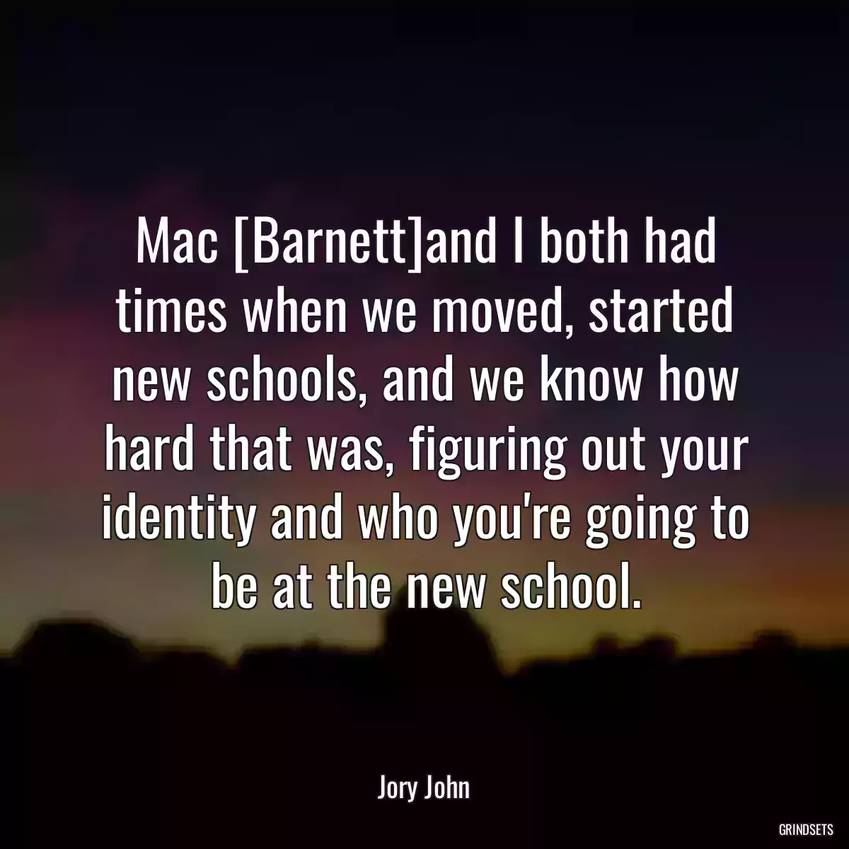 Mac [Barnett]and I both had times when we moved, started new schools, and we know how hard that was, figuring out your identity and who you\'re going to be at the new school.