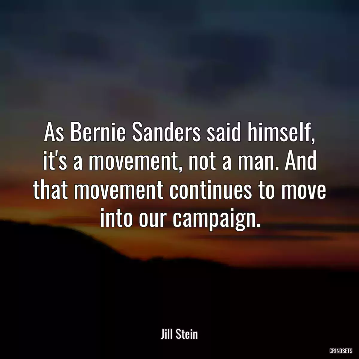 As Bernie Sanders said himself, it\'s a movement, not a man. And that movement continues to move into our campaign.