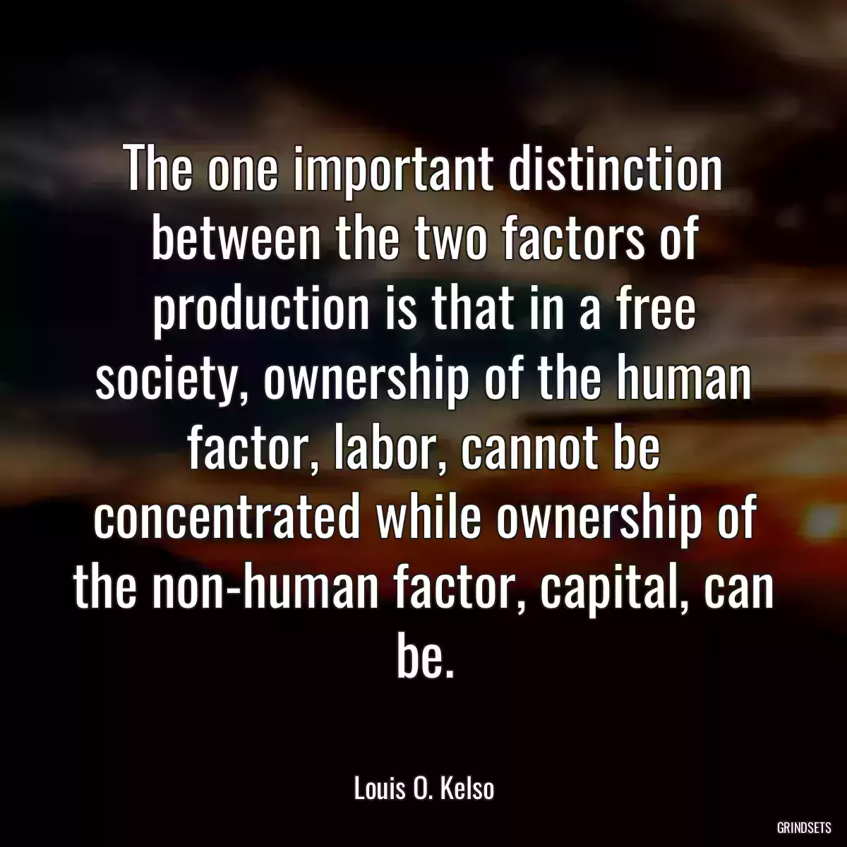 The one important distinction between the two factors of production is that in a free society, ownership of the human factor, labor, cannot be concentrated while ownership of the non-human factor, capital, can be.