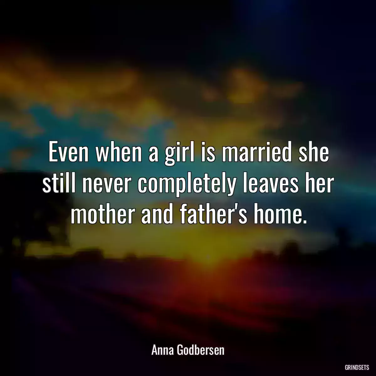 Even when a girl is married she still never completely leaves her mother and father\'s home.