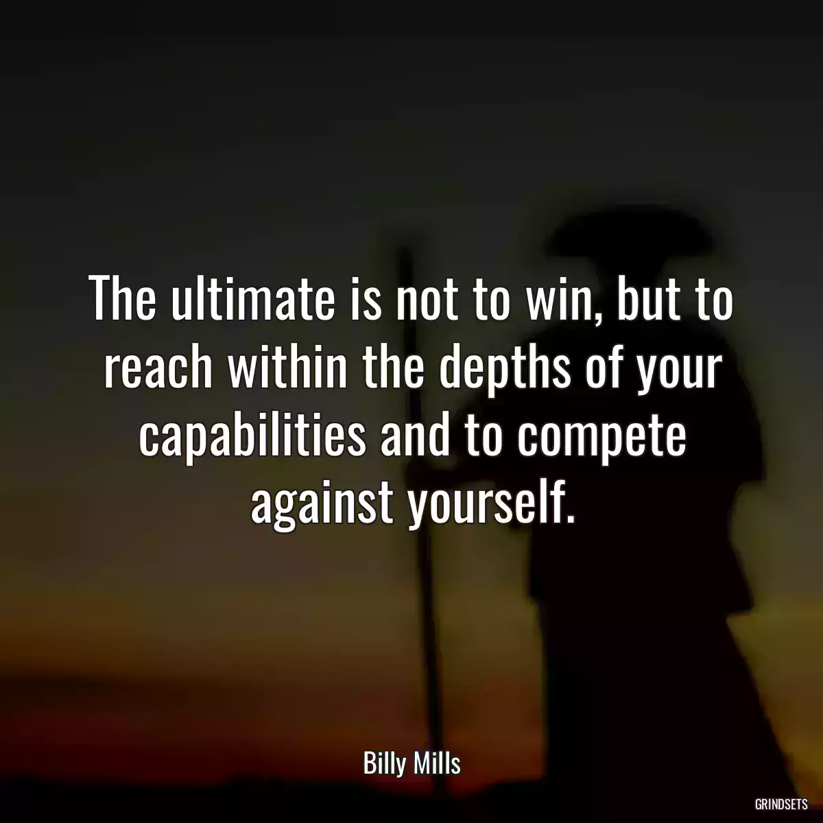 The ultimate is not to win, but to reach within the depths of your capabilities and to compete against yourself.