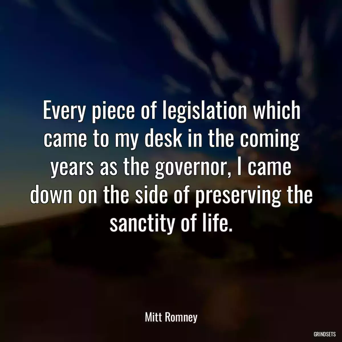 Every piece of legislation which came to my desk in the coming years as the governor, I came down on the side of preserving the sanctity of life.