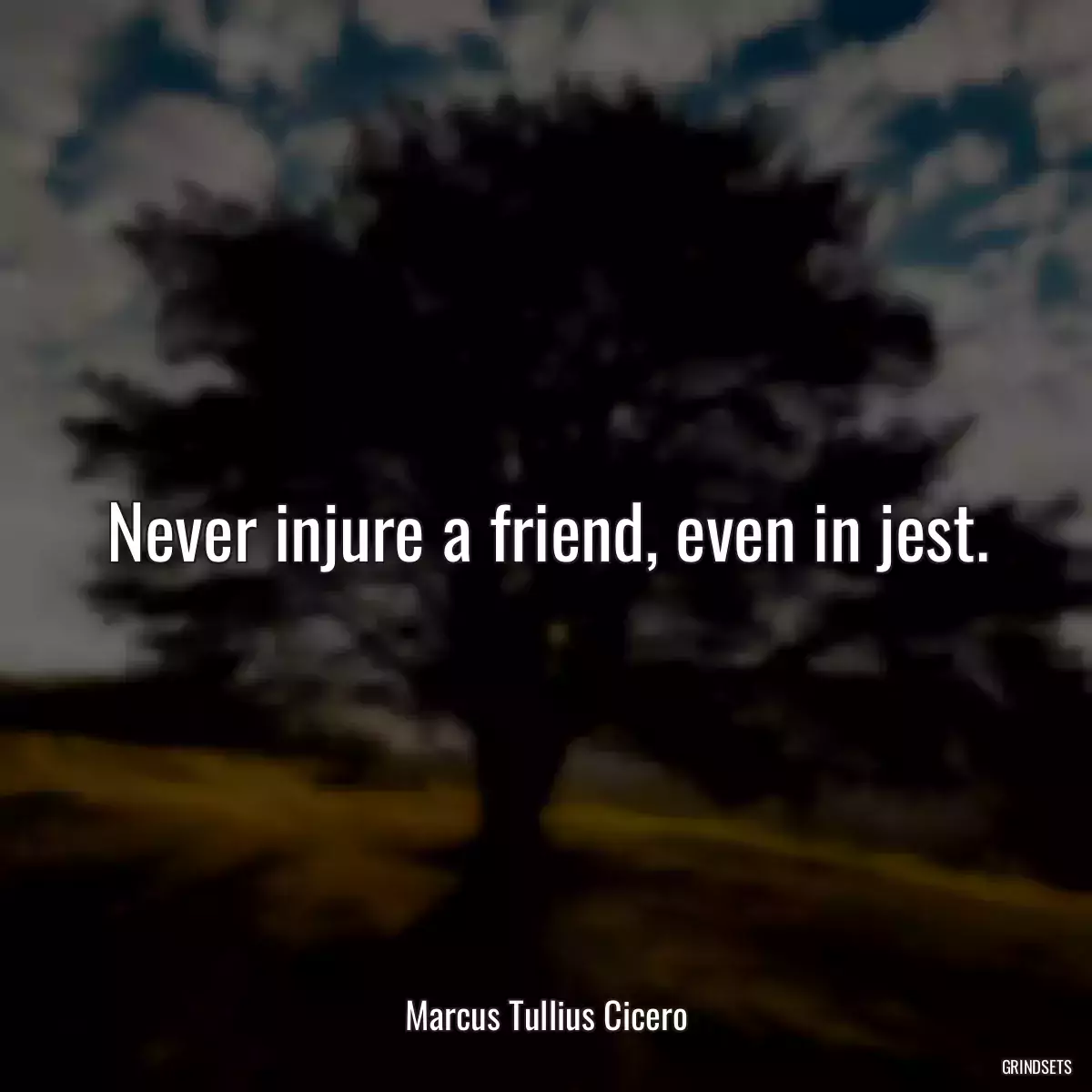 Never injure a friend, even in jest.