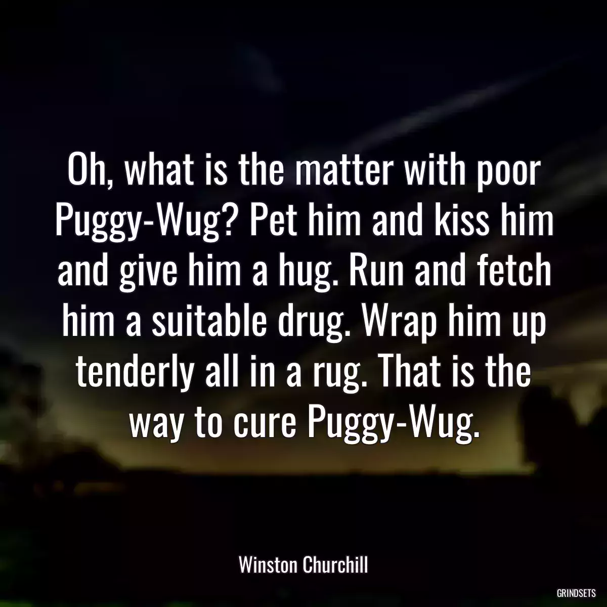 Oh, what is the matter with poor Puggy-Wug? Pet him and kiss him and give him a hug. Run and fetch him a suitable drug. Wrap him up tenderly all in a rug. That is the way to cure Puggy-Wug.