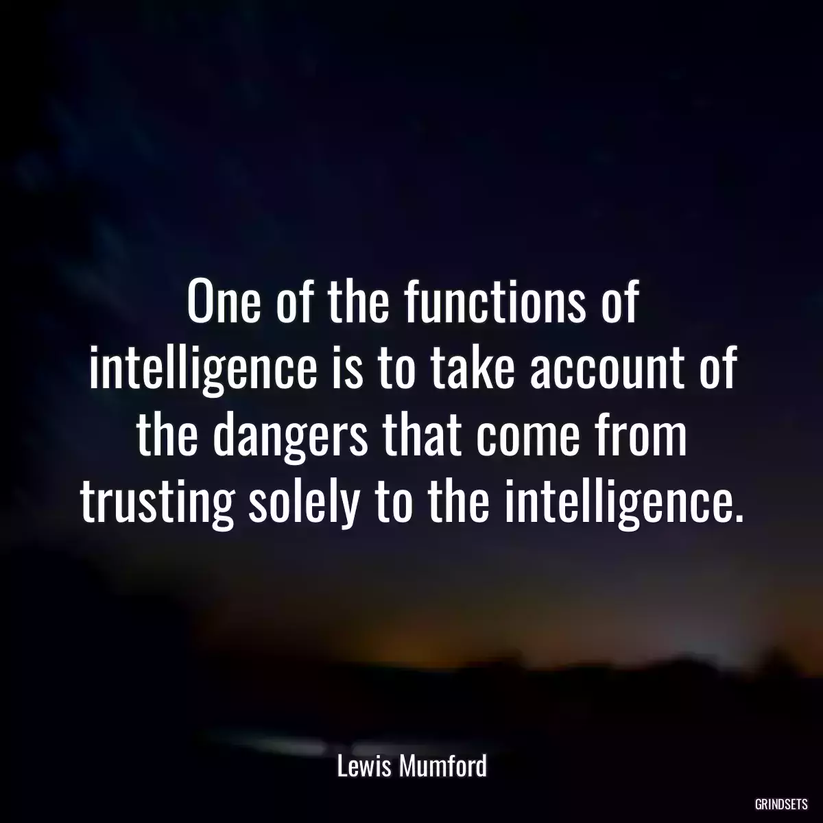 One of the functions of intelligence is to take account of the dangers that come from trusting solely to the intelligence.