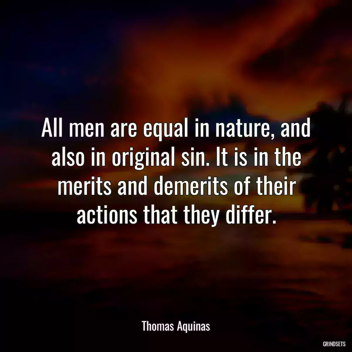 All men are equal in nature, and also in original sin. It is in the merits and demerits of their actions that they differ.