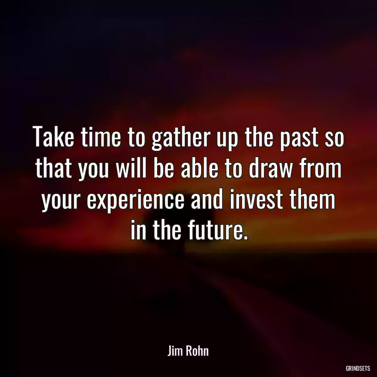 Take time to gather up the past so that you will be able to draw from your experience and invest them in the future.