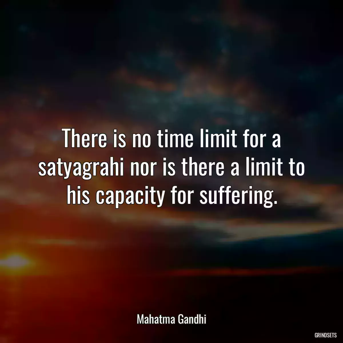 There is no time limit for a satyagrahi nor is there a limit to his capacity for suffering.