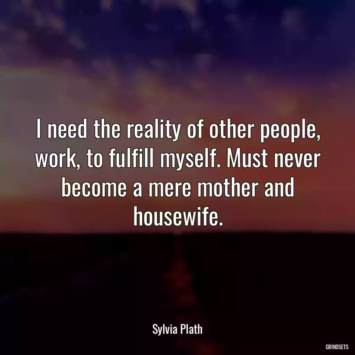I need the reality of other people, work, to fulfill myself. Must never become a mere mother and housewife.