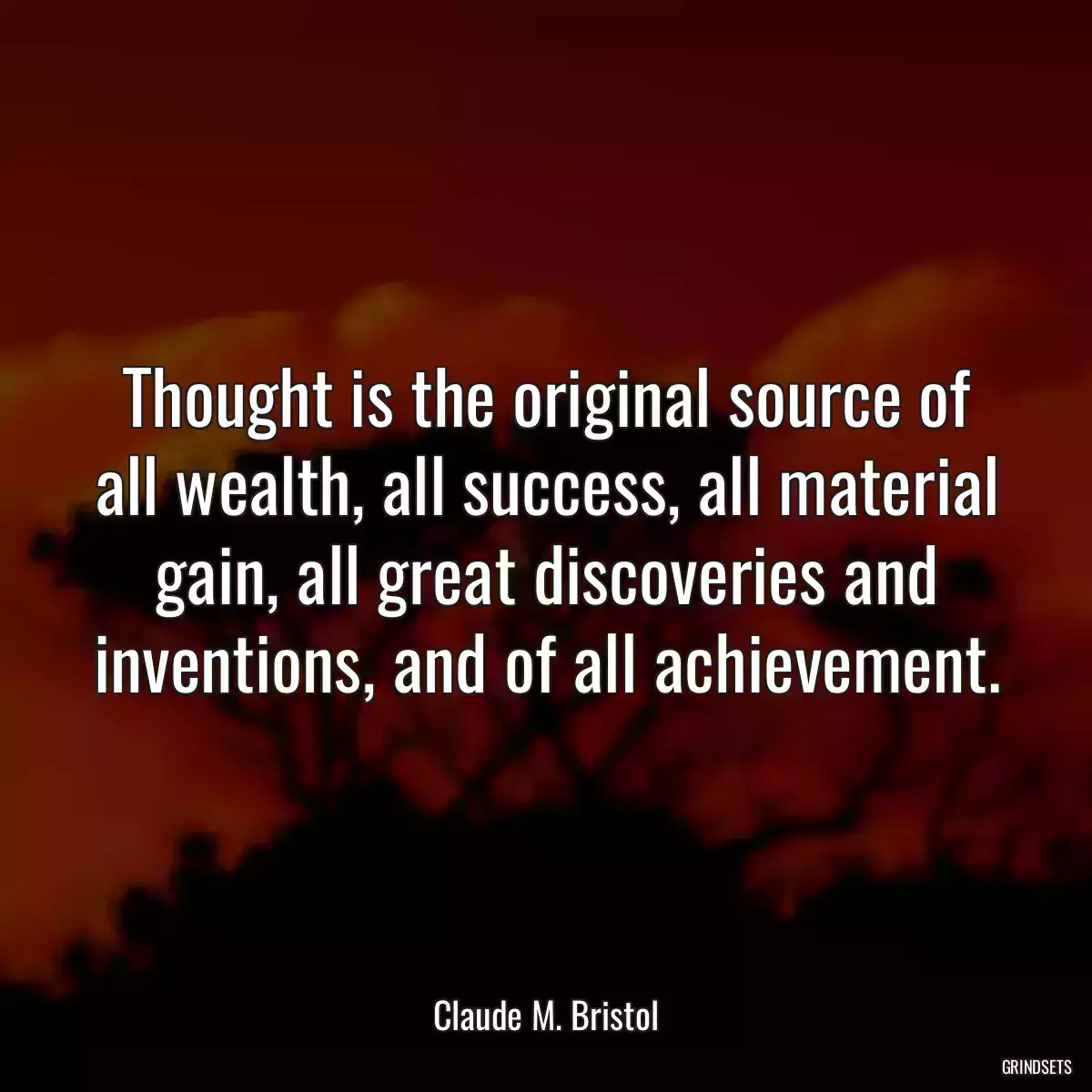 Thought is the original source of all wealth, all success, all material gain, all great discoveries and inventions, and of all achievement.