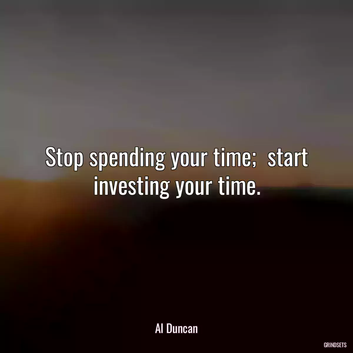 Stop spending your time;  start investing your time.