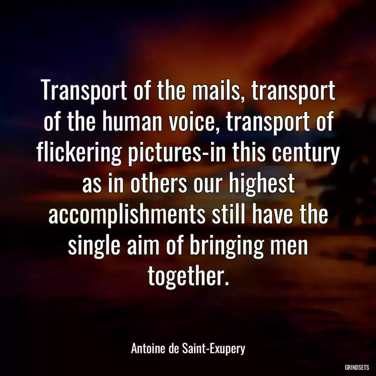 Transport of the mails, transport of the human voice, transport of flickering pictures-in this century as in others our highest accomplishments still have the single aim of bringing men together.