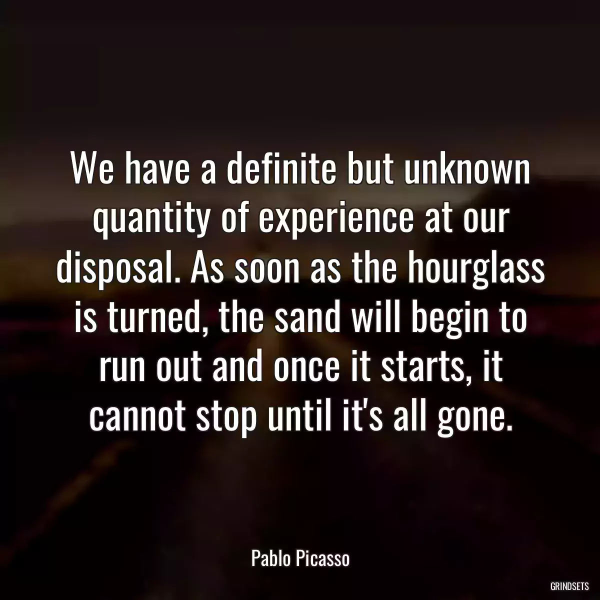 We have a definite but unknown quantity of experience at our disposal. As soon as the hourglass is turned, the sand will begin to run out and once it starts, it cannot stop until it\'s all gone.