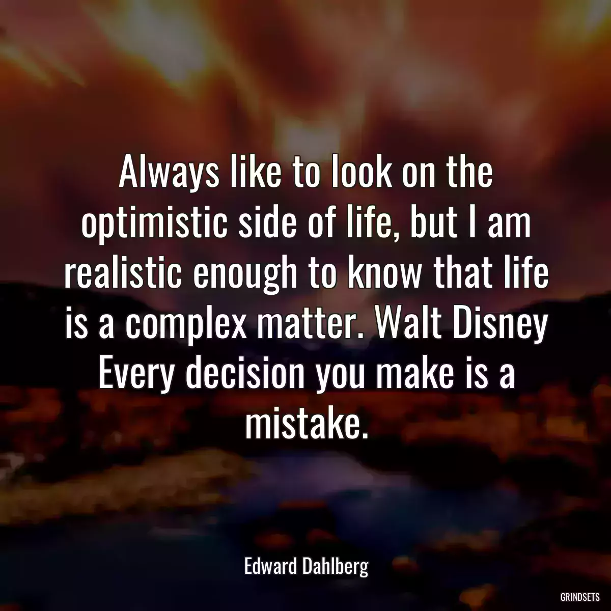 Always like to look on the optimistic side of life, but I am realistic enough to know that life is a complex matter. Walt Disney Every decision you make is a mistake.