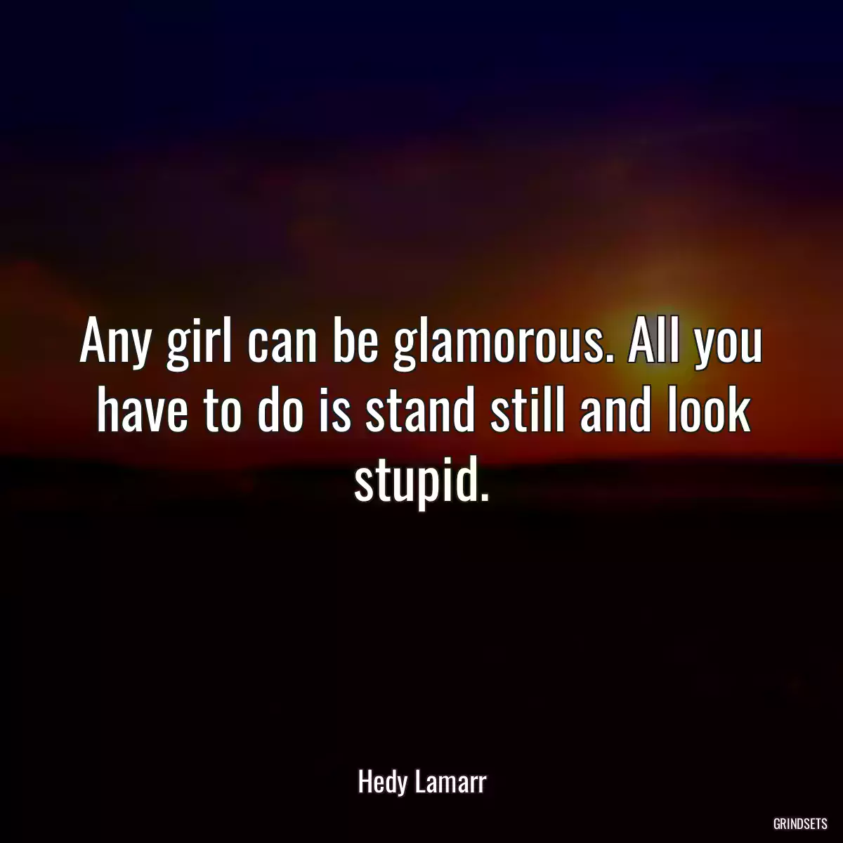 Any girl can be glamorous. All you have to do is stand still and look stupid.