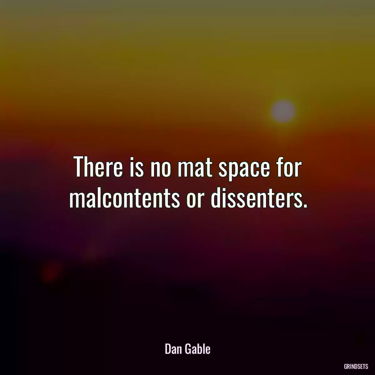 There is no mat space for malcontents or dissenters.