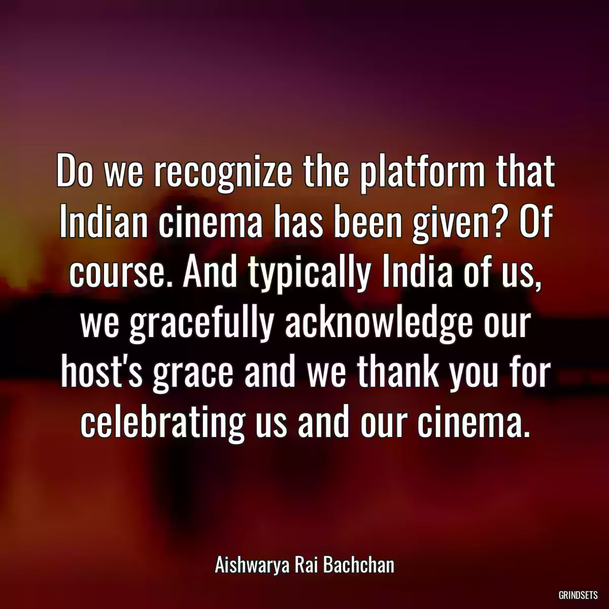 Do we recognize the platform that Indian cinema has been given? Of course. And typically India of us, we gracefully acknowledge our host\'s grace and we thank you for celebrating us and our cinema.