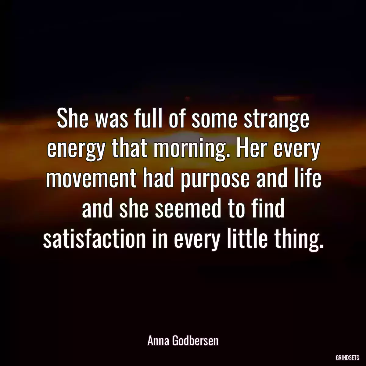 She was full of some strange energy that morning. Her every movement had purpose and life and she seemed to find satisfaction in every little thing.