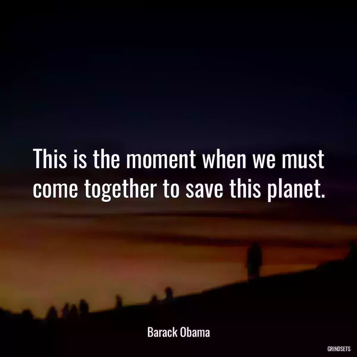 This is the moment when we must come together to save this planet.