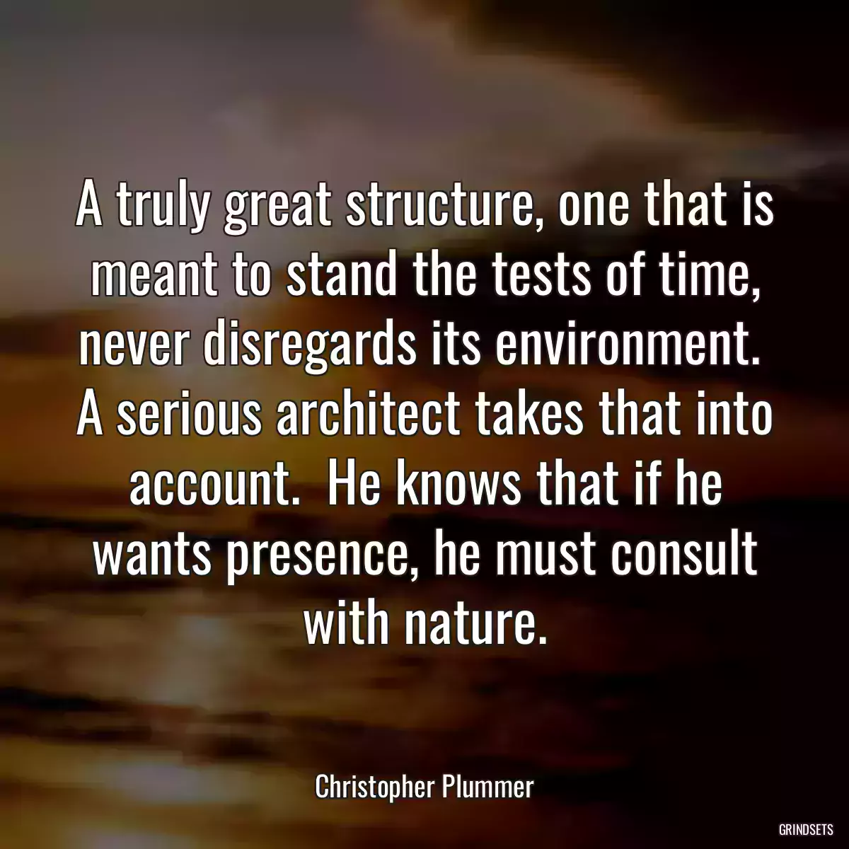 A truly great structure, one that is meant to stand the tests of time, never disregards its environment.  A serious architect takes that into account.  He knows that if he wants presence, he must consult with nature.