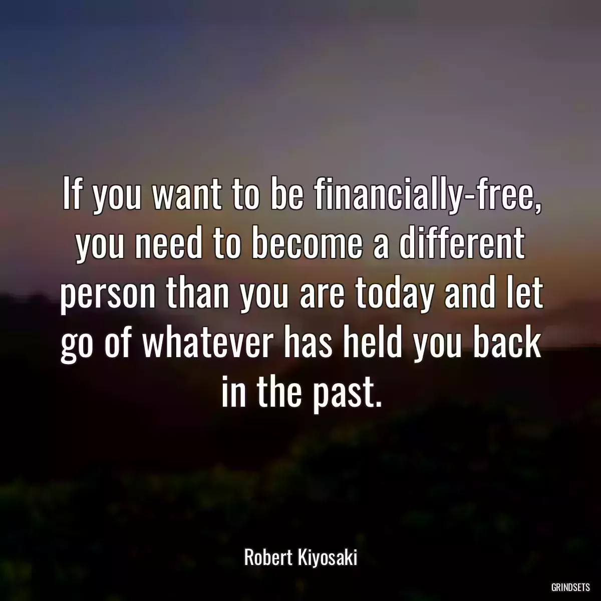 If you want to be financially-free, you need to become a different person than you are today and let go of whatever has held you back in the past.