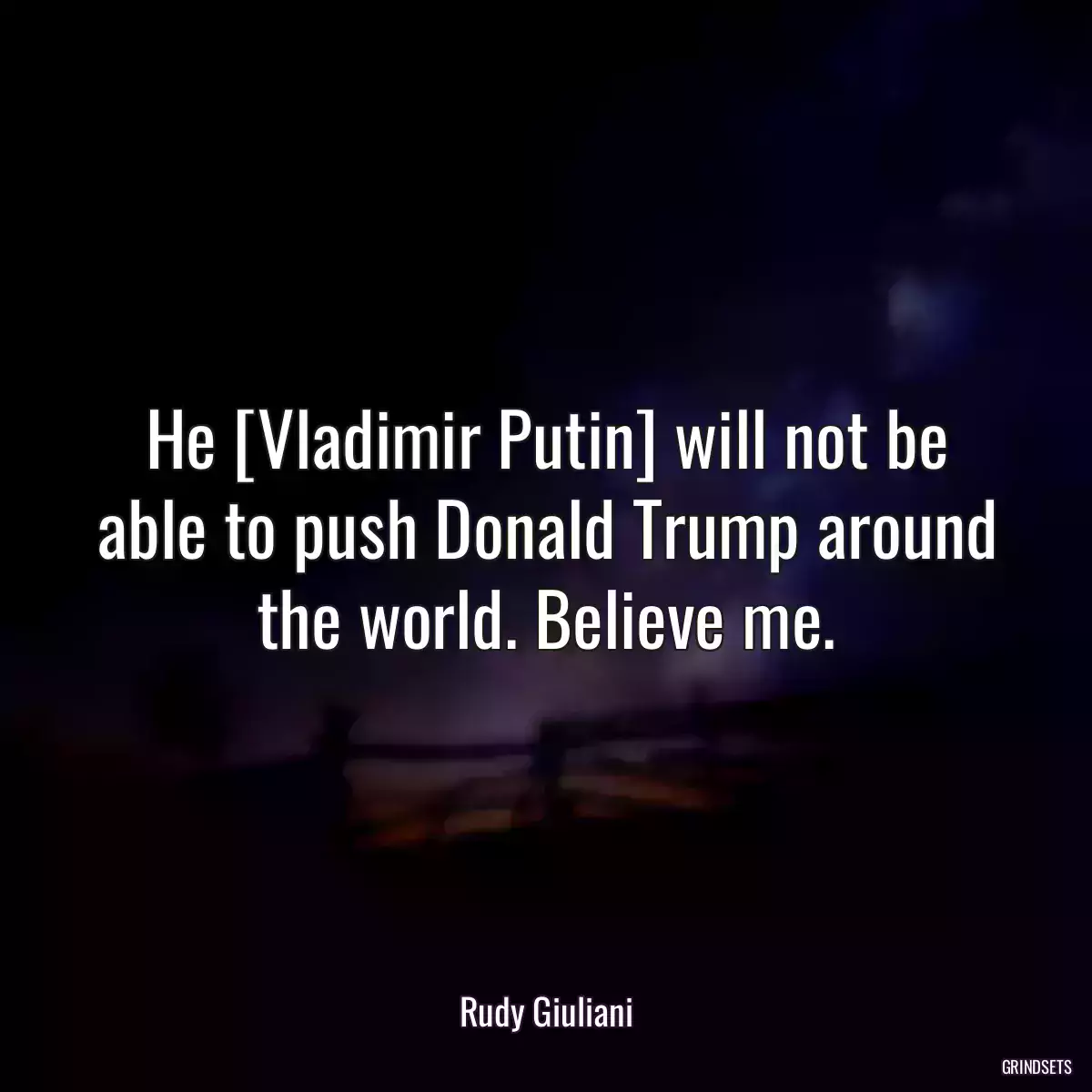 He [Vladimir Putin] will not be able to push Donald Trump around the world. Believe me.