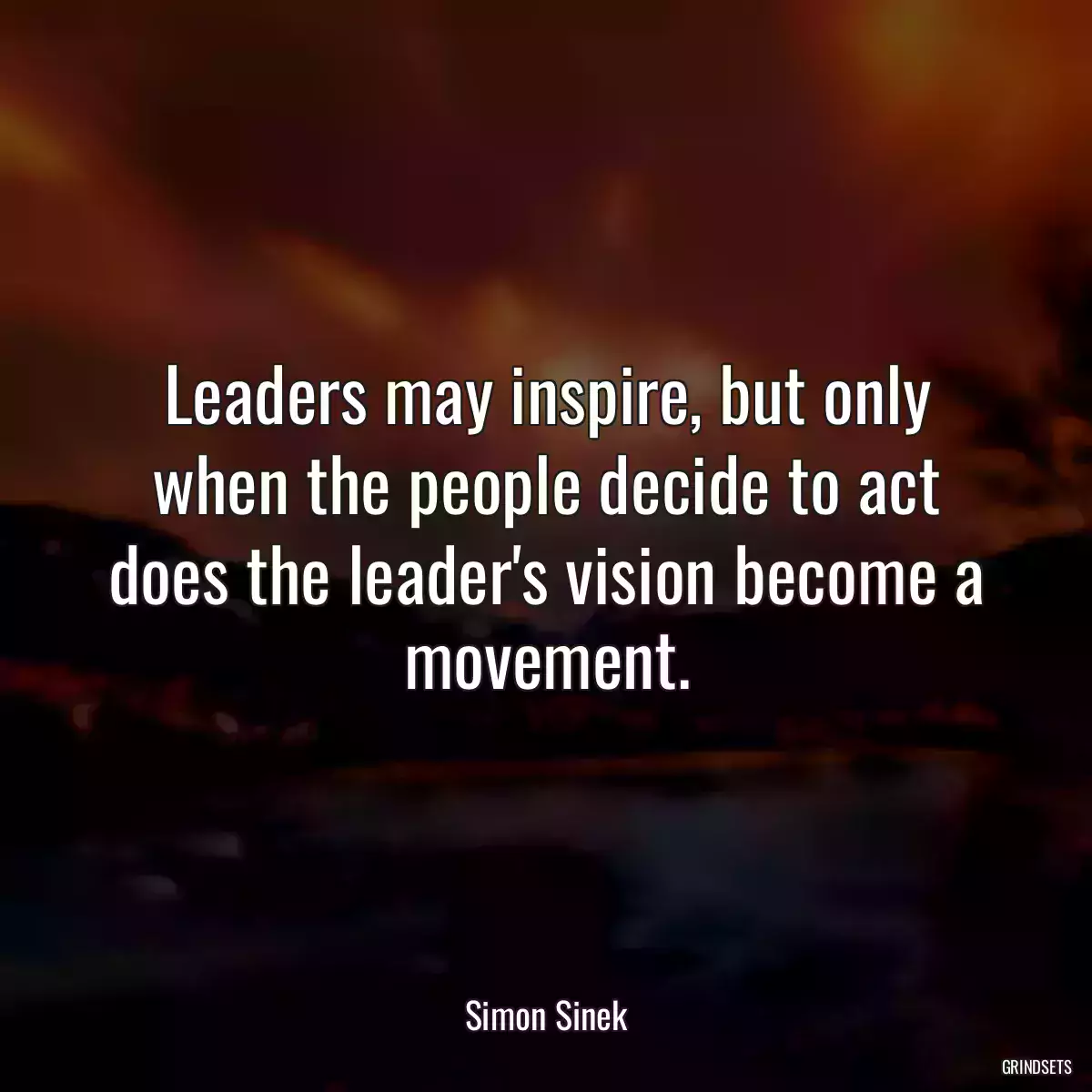 Leaders may inspire, but only when the people decide to act does the leader\'s vision become a movement.