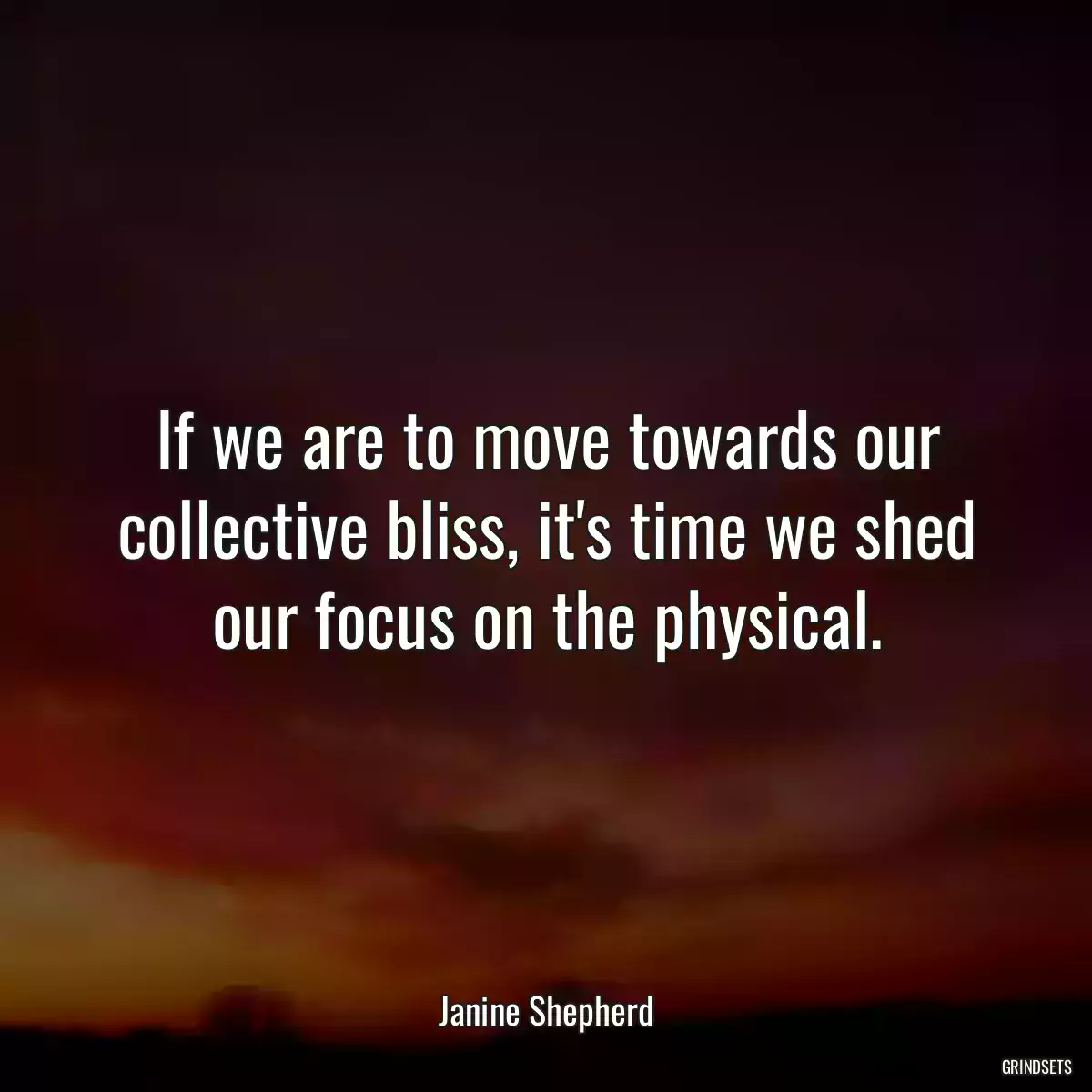 If we are to move towards our collective bliss, it\'s time we shed our focus on the physical.