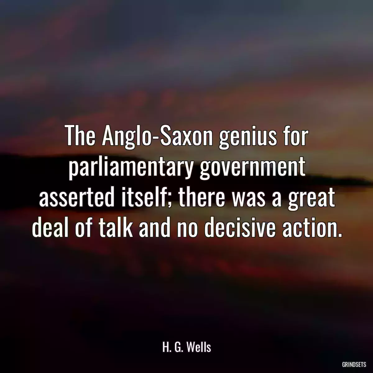 The Anglo-Saxon genius for parliamentary government asserted itself; there was a great deal of talk and no decisive action.