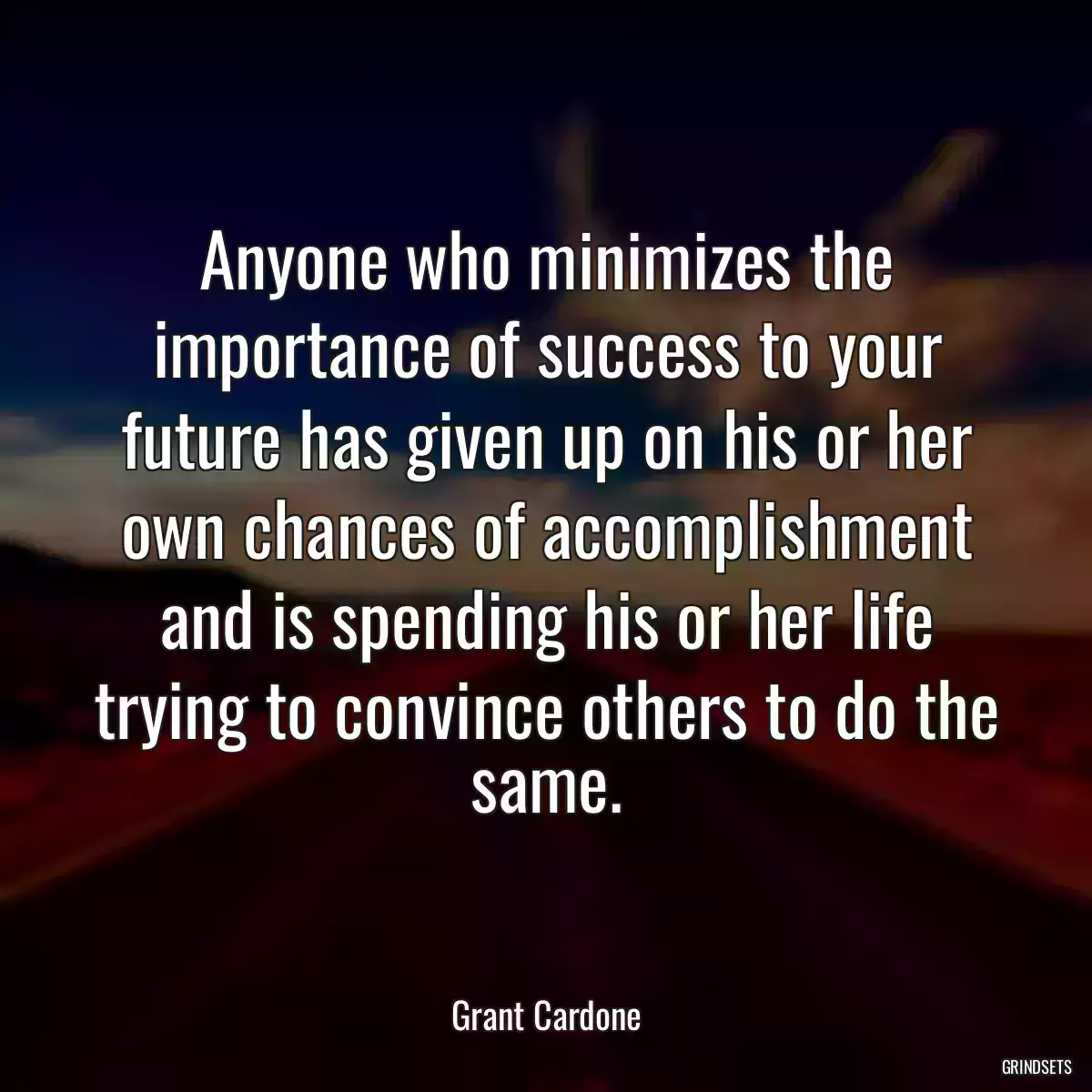 Anyone who minimizes the importance of success to your future has given up on his or her own chances of accomplishment and is spending his or her life trying to convince others to do the same.