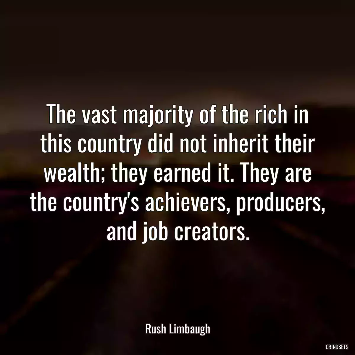 The vast majority of the rich in this country did not inherit their wealth; they earned it. They are the country\'s achievers, producers, and job creators.