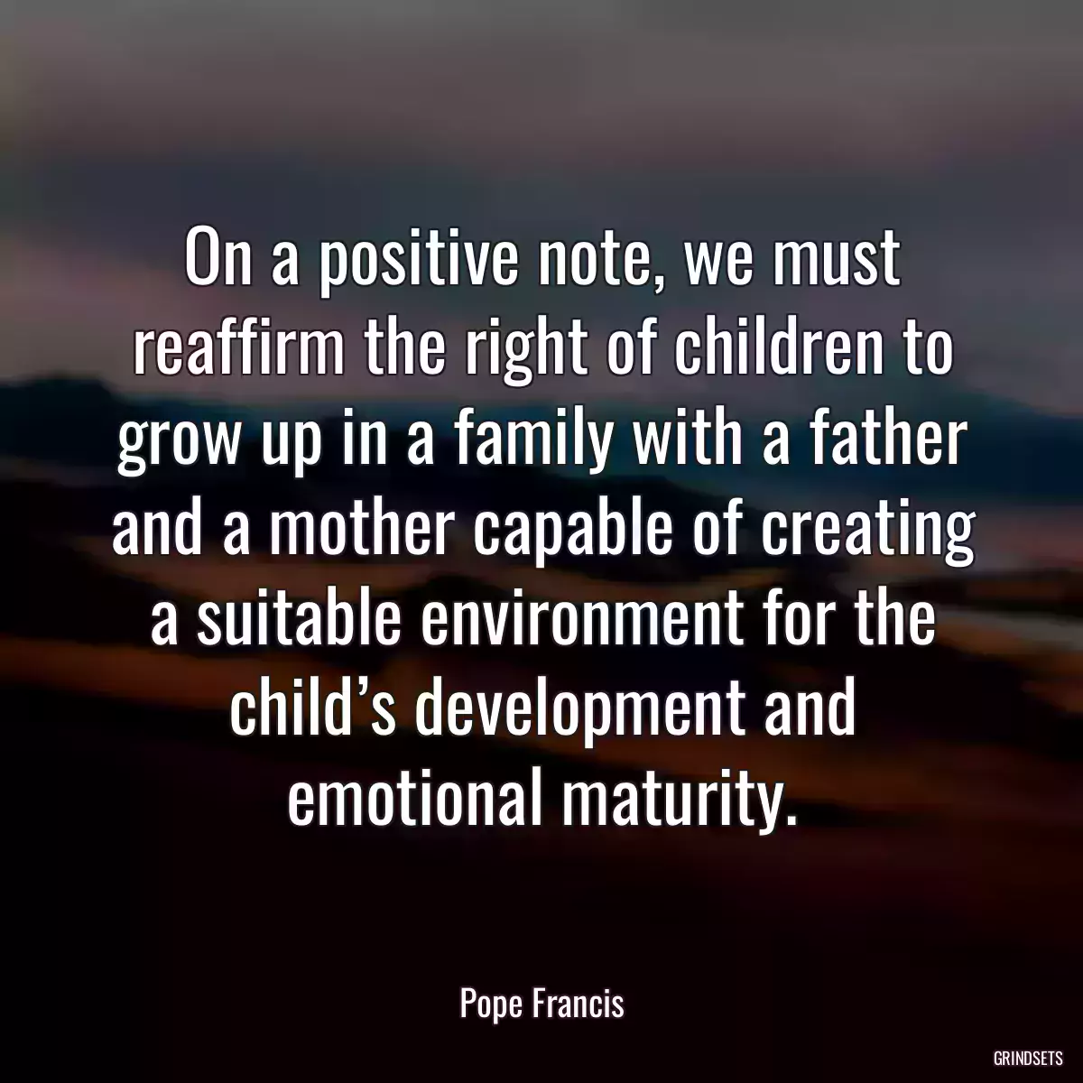 On a positive note, we must reaffirm the right of children to grow up in a family with a father and a mother capable of creating a suitable environment for the child’s development and emotional maturity.