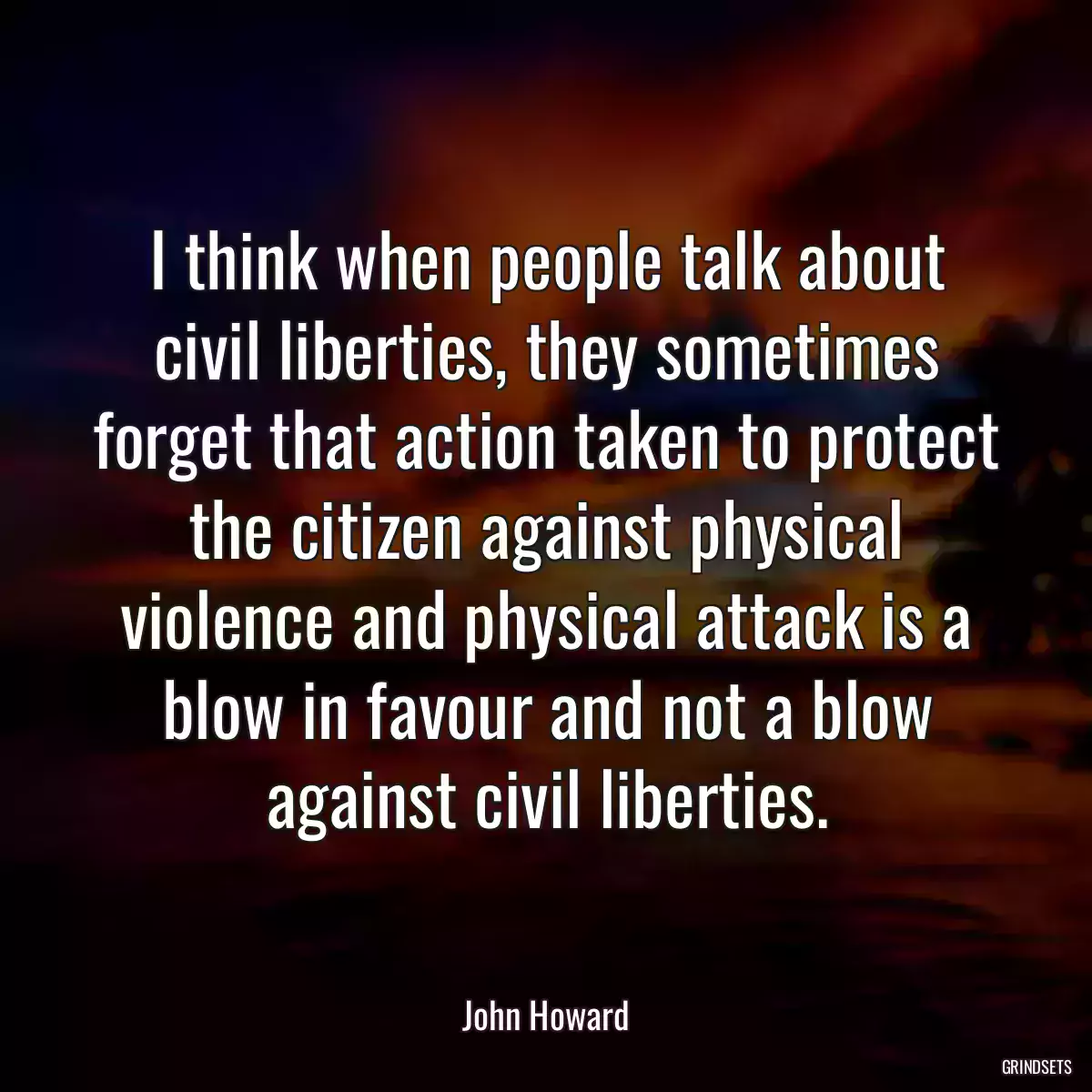 I think when people talk about civil liberties, they sometimes forget that action taken to protect the citizen against physical violence and physical attack is a blow in favour and not a blow against civil liberties.