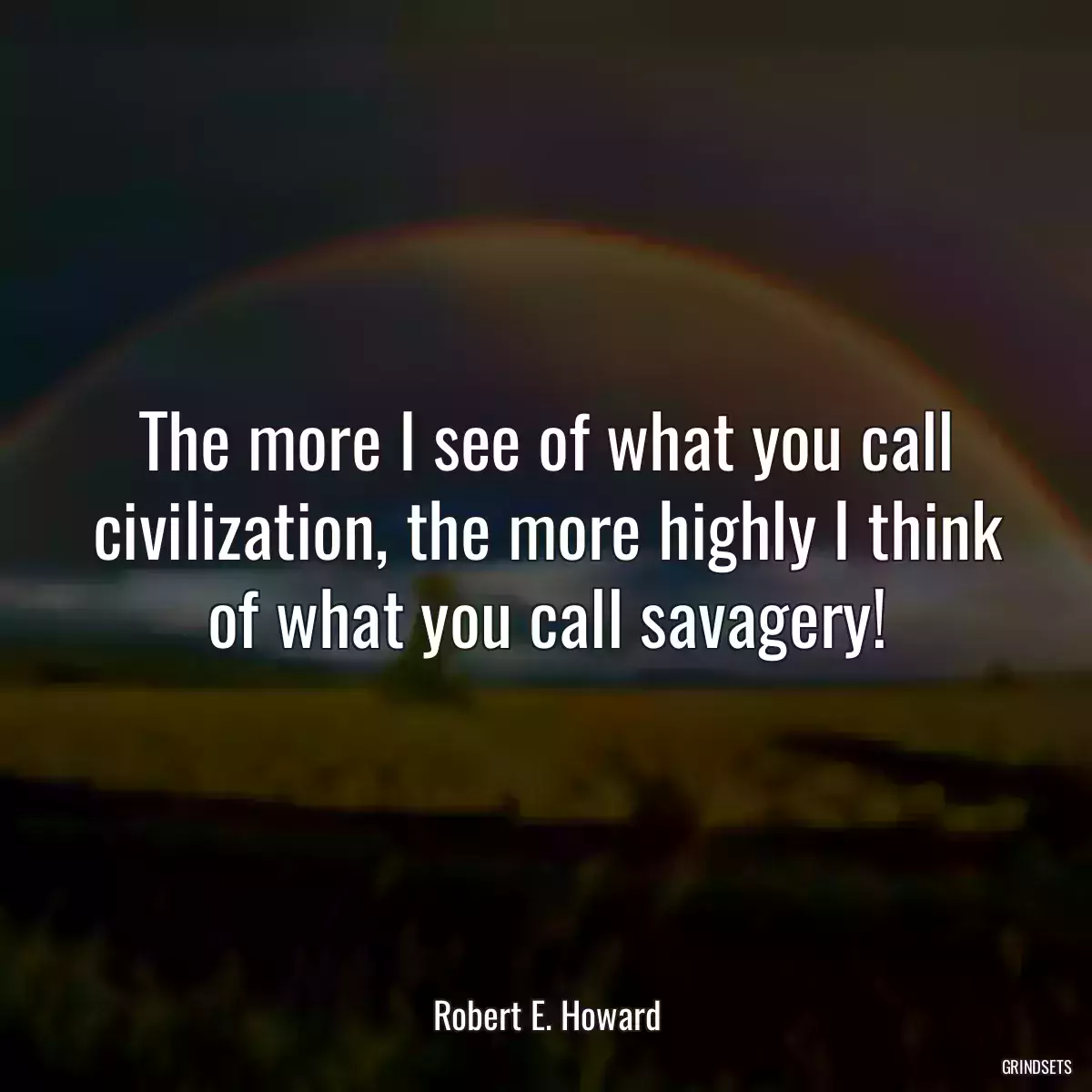 The more I see of what you call civilization, the more highly I think of what you call savagery!