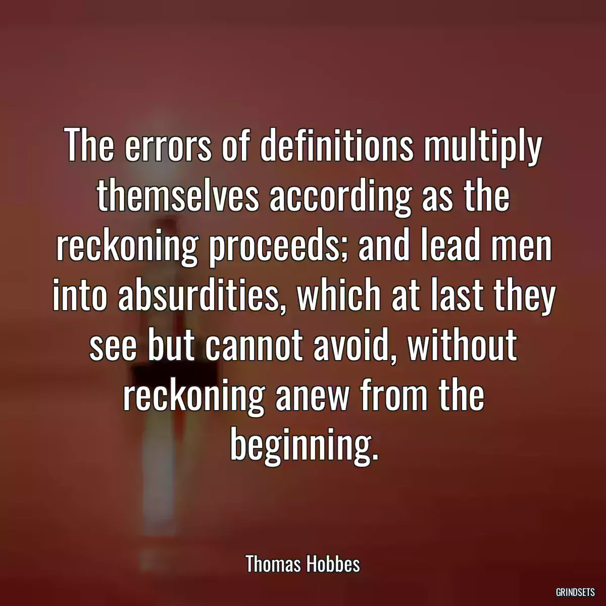 The errors of definitions multiply themselves according as the reckoning proceeds; and lead men into absurdities, which at last they see but cannot avoid, without reckoning anew from the beginning.