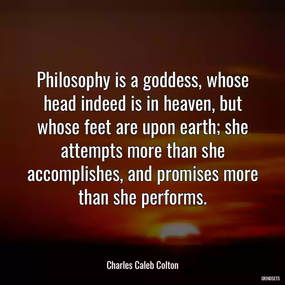 Philosophy is a goddess, whose head indeed is in heaven, but whose feet are upon earth; she attempts more than she accomplishes, and promises more than she performs.