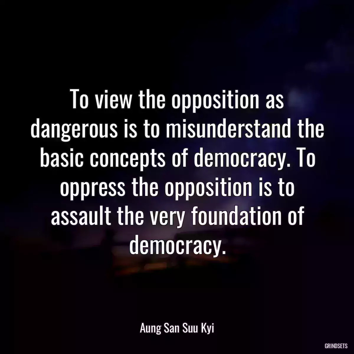 To view the opposition as dangerous is to misunderstand the basic concepts of democracy. To oppress the opposition is to assault the very foundation of democracy.