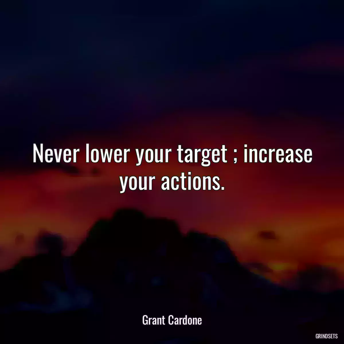 Never lower your target ; increase your actions.