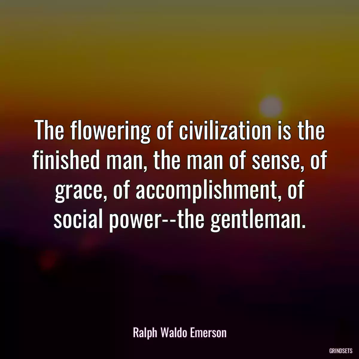 The flowering of civilization is the finished man, the man of sense, of grace, of accomplishment, of social power--the gentleman.