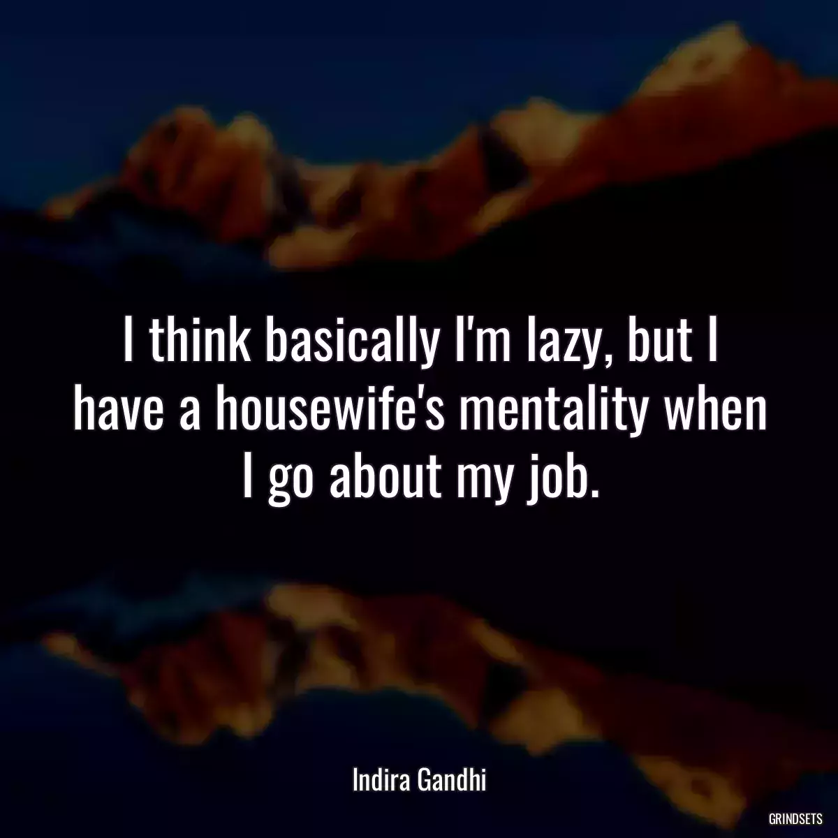 I think basically I\'m lazy, but I have a housewife\'s mentality when I go about my job.